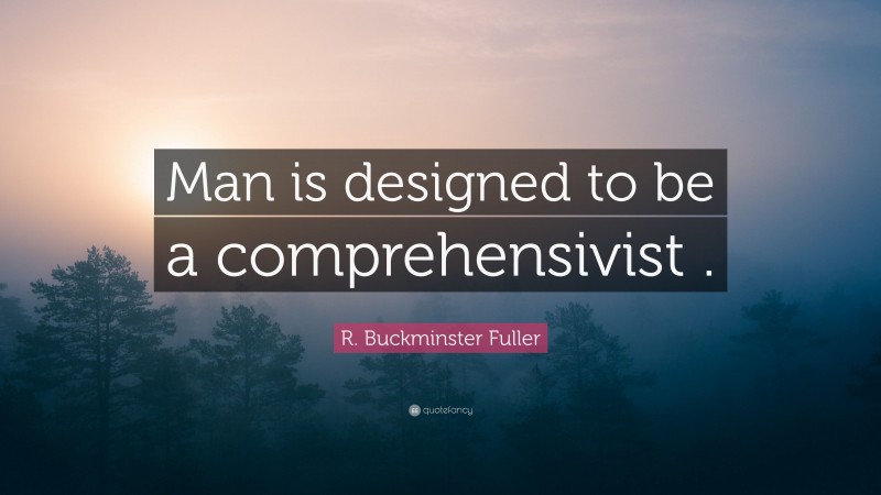 R. Buckminster Fuller Quote: “Man is designed to be a comprehensivist .”