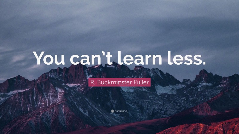 R. Buckminster Fuller Quote: “You can’t learn less.”