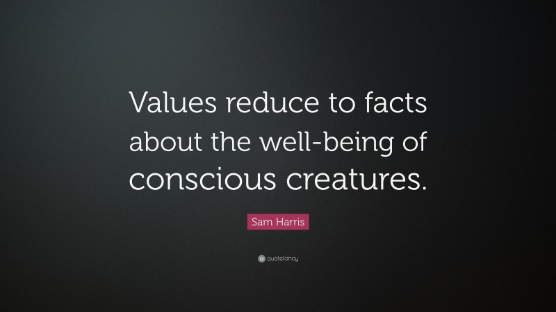 Sam Harris Quote: “Values reduce to facts about the well-being of conscious creatures.”