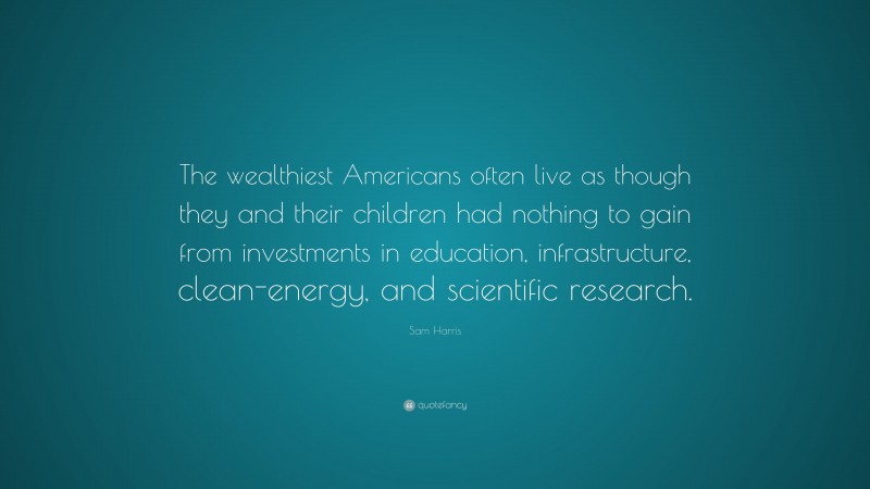 Sam Harris Quote: “The wealthiest Americans often live as though they and their children had nothing to gain from investments in education, infrastructure, clean-energy, and scientific research.”