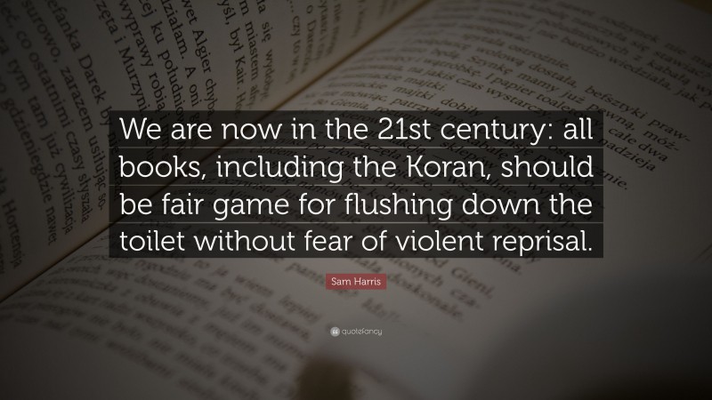 Sam Harris Quote: “We are now in the 21st century: all books, including the Koran, should be fair game for flushing down the toilet without fear of violent reprisal.”