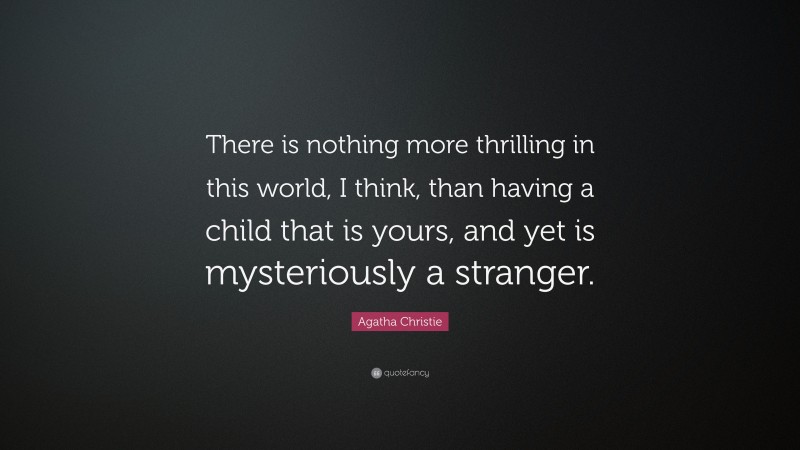 Agatha Christie Quote: “There is nothing more thrilling in this world, I think, than having a child that is yours, and yet is mysteriously a stranger.”