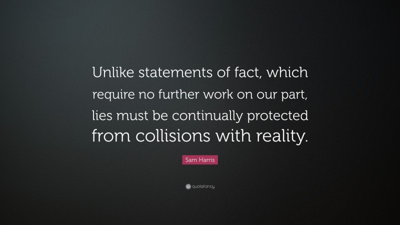 Sam Harris Quote: “Unlike statements of fact, which require no further work on our part, lies must be continually protected from collisions with reality.”