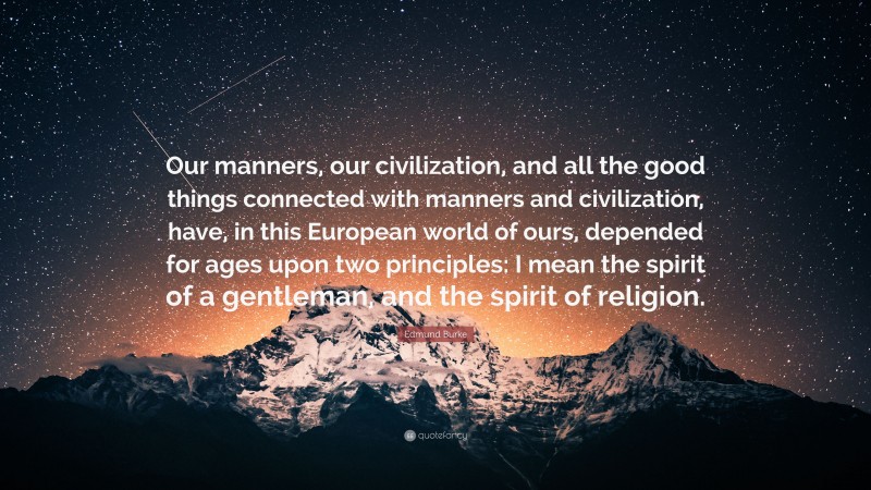 Edmund Burke Quote: “Our manners, our civilization, and all the good things connected with manners and civilization, have, in this European world of ours, depended for ages upon two principles: I mean the spirit of a gentleman, and the spirit of religion.”