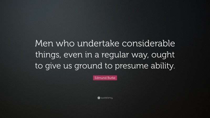 Edmund Burke Quote: “Men who undertake considerable things, even in a regular way, ought to give us ground to presume ability.”