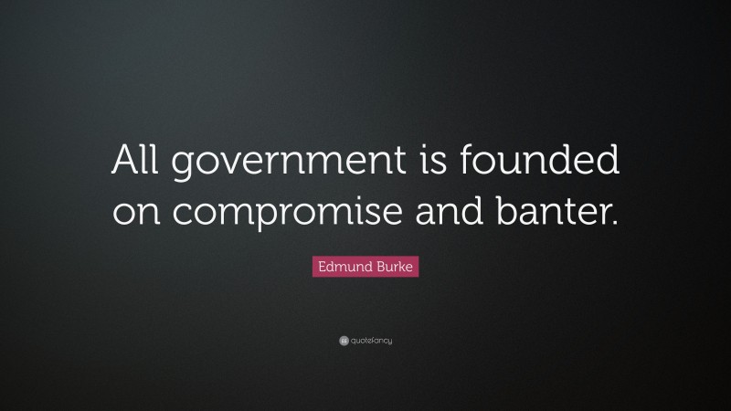 Edmund Burke Quote: “All government is founded on compromise and banter.”