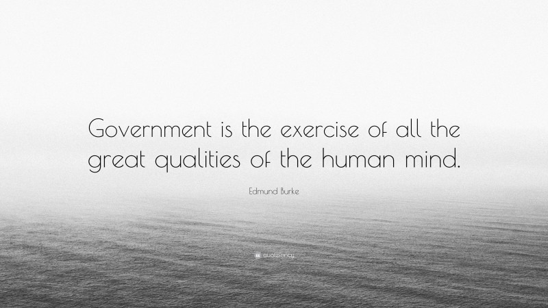 Edmund Burke Quote: “Government is the exercise of all the great qualities of the human mind.”