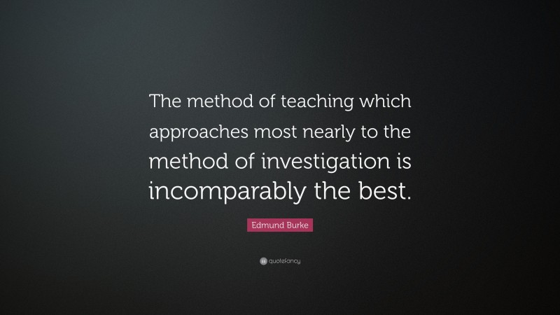 Edmund Burke Quote: “The method of teaching which approaches most nearly to the method of investigation is incomparably the best.”