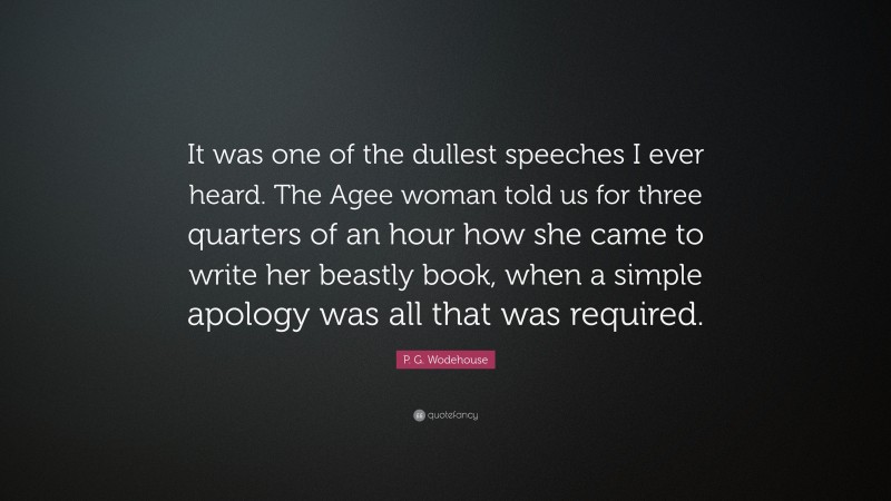 P. G. Wodehouse Quote: “It was one of the dullest speeches I ever heard. The Agee woman told us for three quarters of an hour how she came to write her beastly book, when a simple apology was all that was required.”