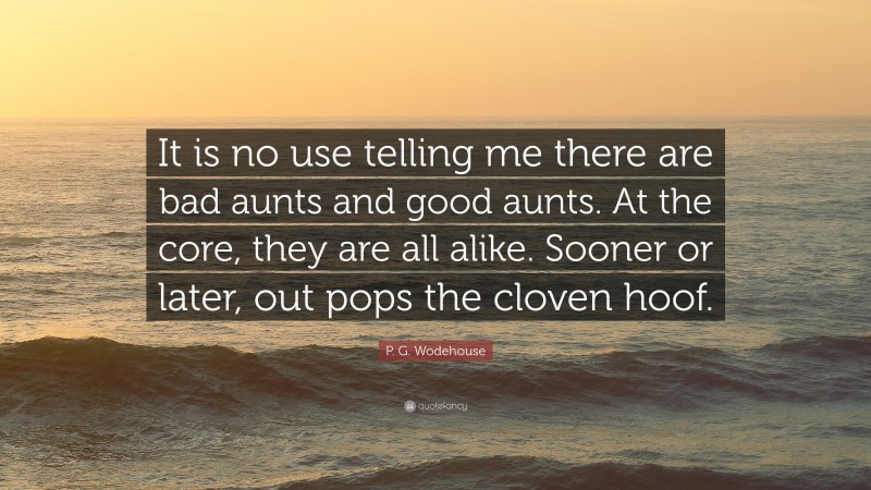 P. G. Wodehouse Quote: “It is no use telling me there are bad aunts and good aunts. At the core, they are all alike. Sooner or later, out pops the cloven hoof.”