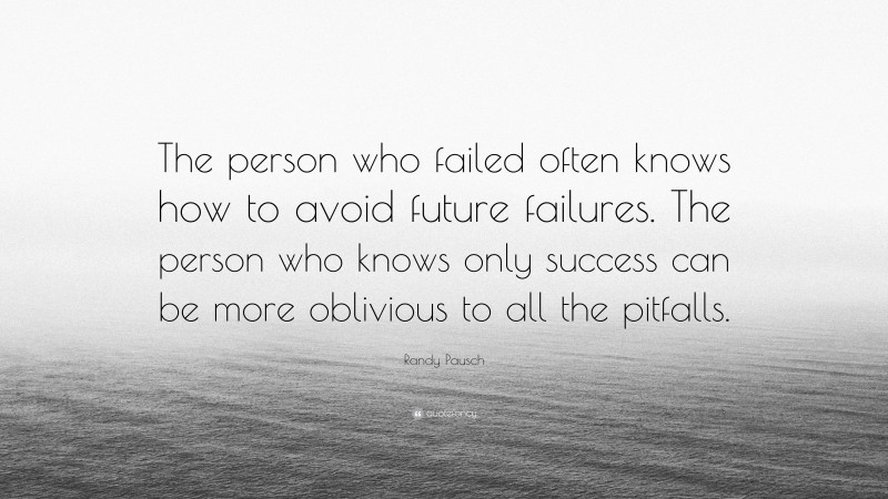 Randy Pausch Quote: “The person who failed often knows how to avoid future failures. The person who knows only success can be more oblivious to all the pitfalls.”