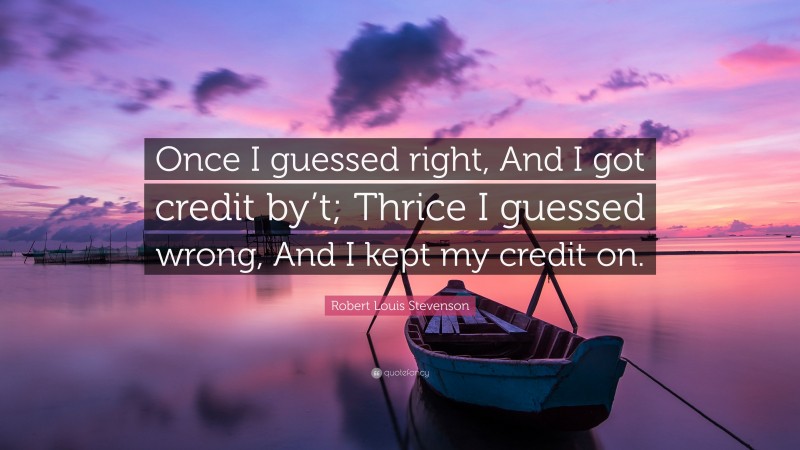 Robert Louis Stevenson Quote: “Once I guessed right, And I got credit by’t; Thrice I guessed wrong, And I kept my credit on.”
