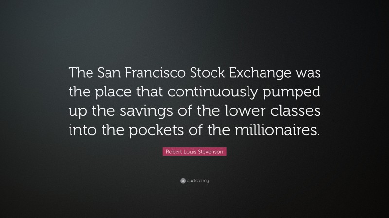 Robert Louis Stevenson Quote: “The San Francisco Stock Exchange was the place that continuously pumped up the savings of the lower classes into the pockets of the millionaires.”