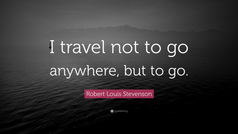 Robert Louis Stevenson Quote: “I travel not to go anywhere, but to go.”