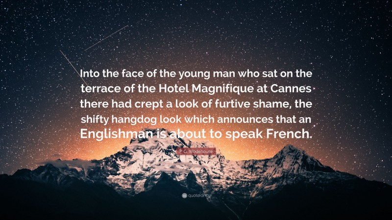 P. G. Wodehouse Quote: “Into the face of the young man who sat on the terrace of the Hotel Magnifique at Cannes there had crept a look of furtive shame, the shifty hangdog look which announces that an Englishman is about to speak French.”