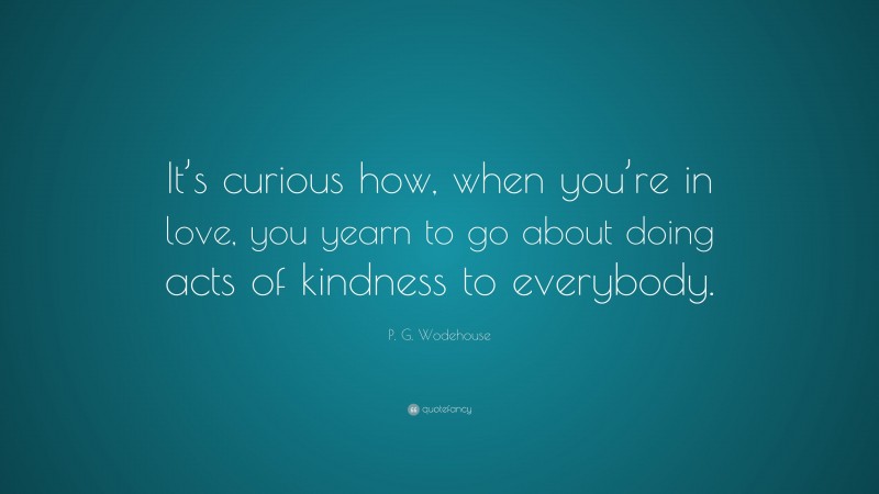 P. G. Wodehouse Quote: “It’s curious how, when you’re in love, you yearn to go about doing acts of kindness to everybody.”