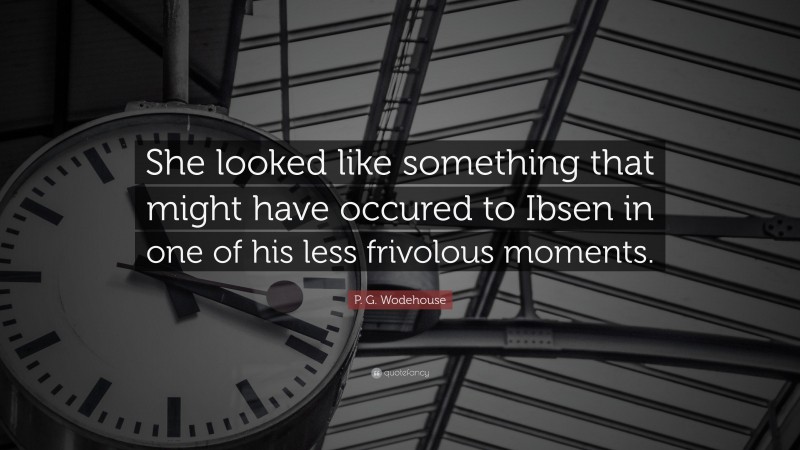 P. G. Wodehouse Quote: “She looked like something that might have occured to Ibsen in one of his less frivolous moments.”