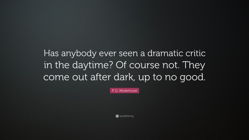 P. G. Wodehouse Quote: “Has anybody ever seen a dramatic critic in the daytime? Of course not. They come out after dark, up to no good.”