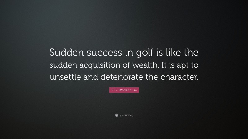 P. G. Wodehouse Quote: “Sudden success in golf is like the sudden acquisition of wealth. It is apt to unsettle and deteriorate the character.”