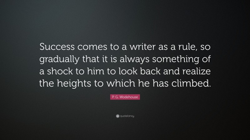 P. G. Wodehouse Quote: “Success comes to a writer as a rule, so gradually that it is always something of a shock to him to look back and realize the heights to which he has climbed.”
