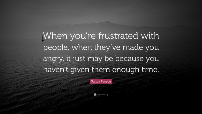 Randy Pausch Quote: “When you’re frustrated with people, when they’ve made you angry, it just may be because you haven’t given them enough time.”
