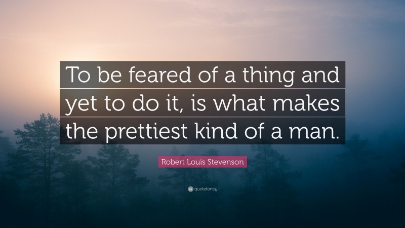 Robert Louis Stevenson Quote: “To be feared of a thing and yet to do it, is what makes the prettiest kind of a man.”