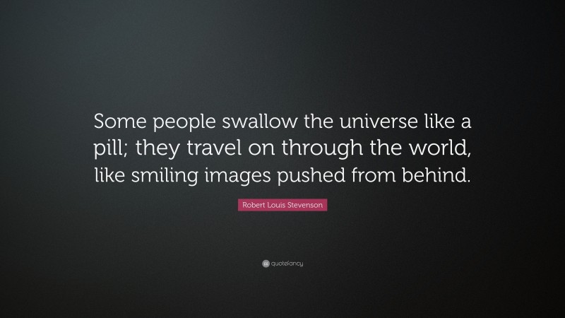 Robert Louis Stevenson Quote: “Some people swallow the universe like a pill; they travel on through the world, like smiling images pushed from behind.”