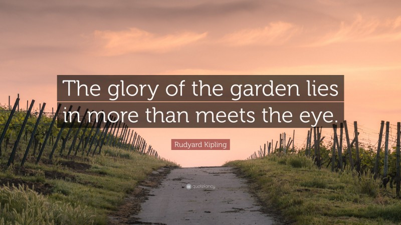 Rudyard Kipling Quote: “The glory of the garden lies in more than meets the eye.”