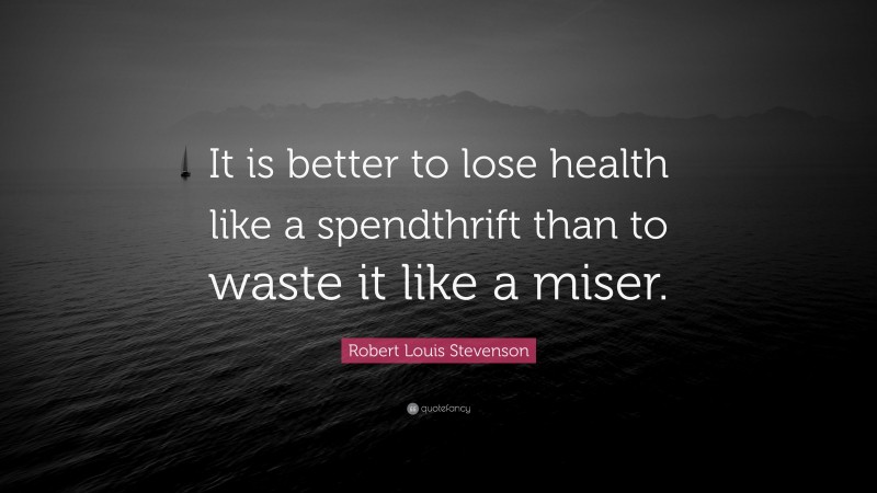 Robert Louis Stevenson Quote: “It is better to lose health like a spendthrift than to waste it like a miser.”