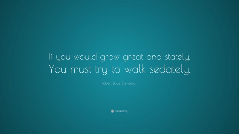 Robert Louis Stevenson Quote: “If you would grow great and stately, You must try to walk sedately.”