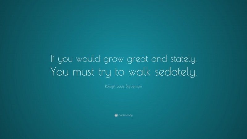 Robert Louis Stevenson Quote: “If you would grow great and stately, You must try to walk sedately.”