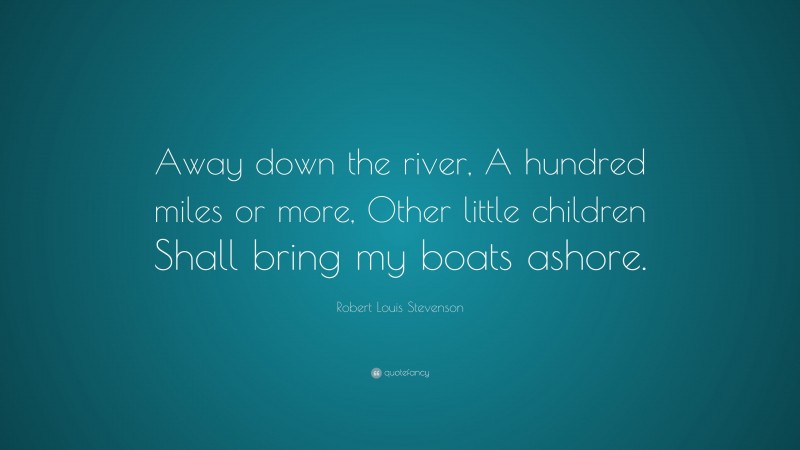 Robert Louis Stevenson Quote: “Away down the river, A hundred miles or more, Other little children Shall bring my boats ashore.”