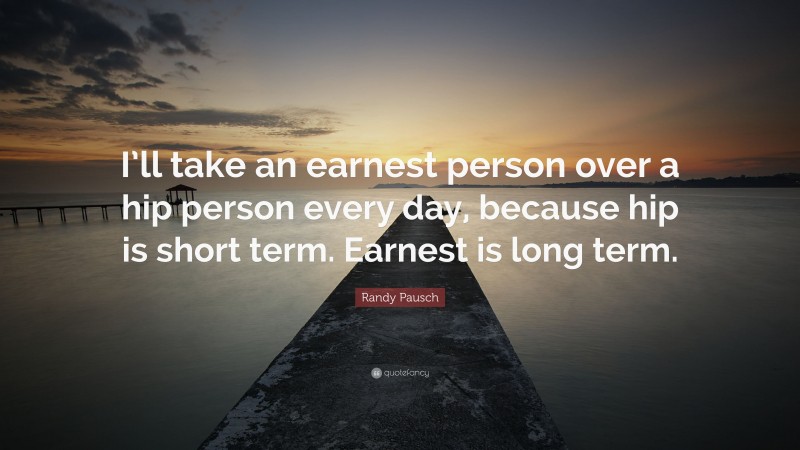 Randy Pausch Quote: “I’ll take an earnest person over a hip person every day, because hip is short term. Earnest is long term.”