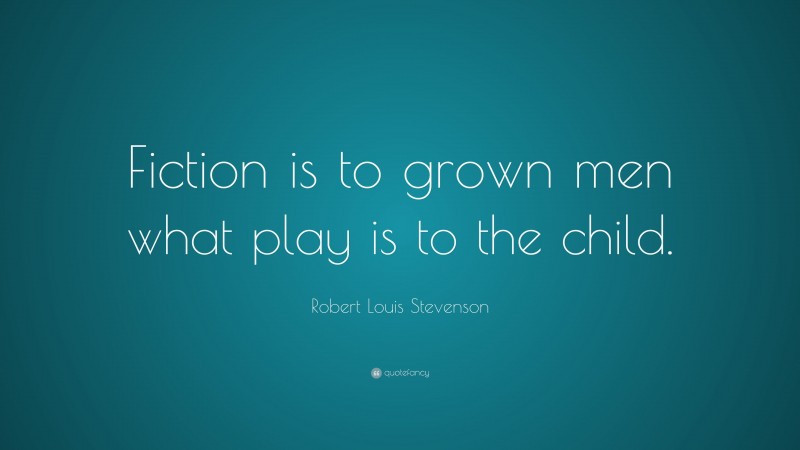 Robert Louis Stevenson Quote: “Fiction is to grown men what play is to the child.”