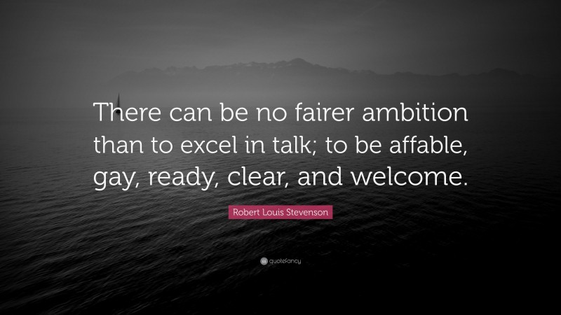 Robert Louis Stevenson Quote: “There can be no fairer ambition than to excel in talk; to be affable, gay, ready, clear, and welcome.”