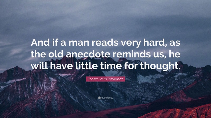 Robert Louis Stevenson Quote: “And if a man reads very hard, as the old anecdote reminds us, he will have little time for thought.”