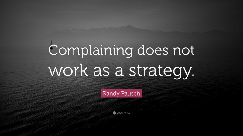 Randy Pausch Quote: “Complaining does not work as a strategy.”