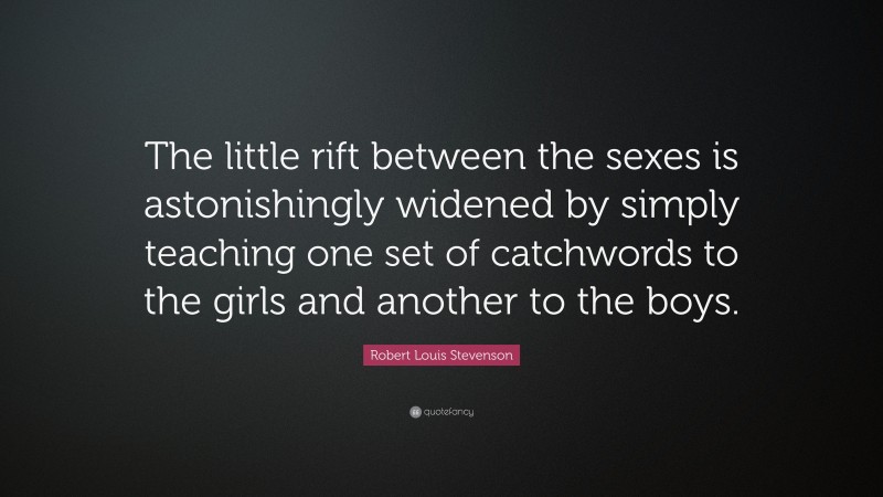 Robert Louis Stevenson Quote: “The little rift between the sexes is astonishingly widened by simply teaching one set of catchwords to the girls and another to the boys.”