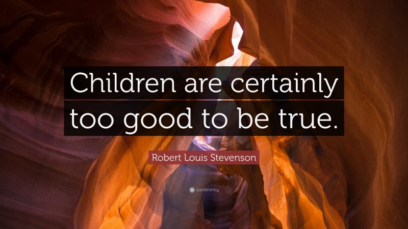 Robert Louis Stevenson Quote: “Children are certainly too good to be true.”