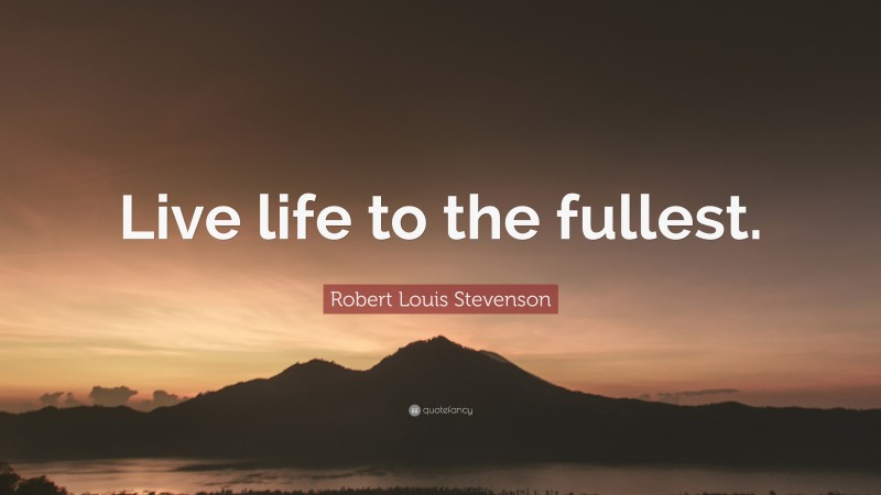 Robert Louis Stevenson Quote: “Live life to the fullest.”