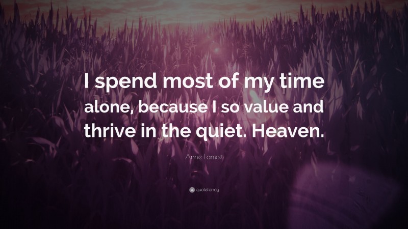 Anne Lamott Quote: “I spend most of my time alone, because I so value and thrive in the quiet. Heaven.”