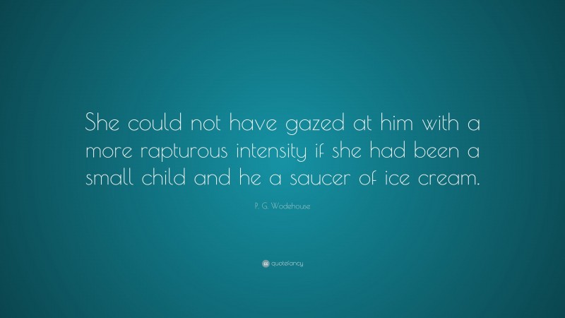 P. G. Wodehouse Quote: “She could not have gazed at him with a more rapturous intensity if she had been a small child and he a saucer of ice cream.”