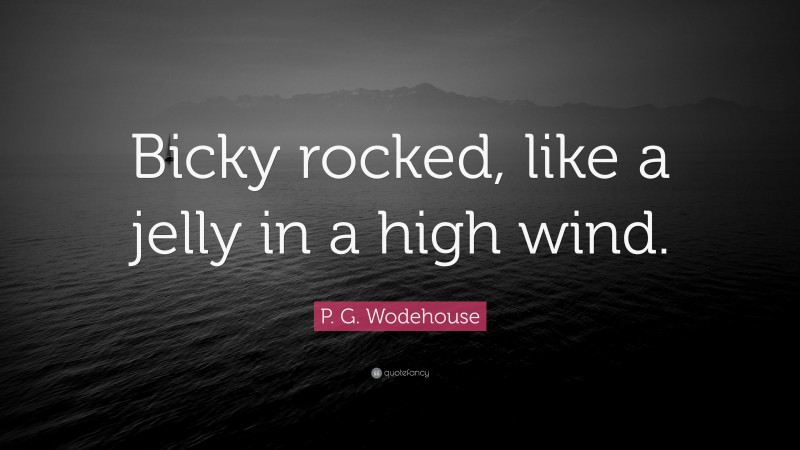 P. G. Wodehouse Quote: “Bicky rocked, like a jelly in a high wind.”