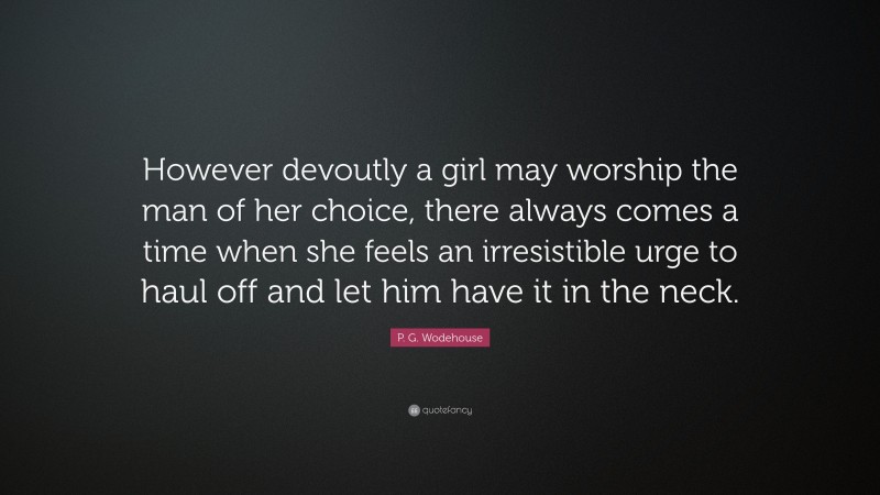 P. G. Wodehouse Quote: “However devoutly a girl may worship the man of her choice, there always comes a time when she feels an irresistible urge to haul off and let him have it in the neck.”
