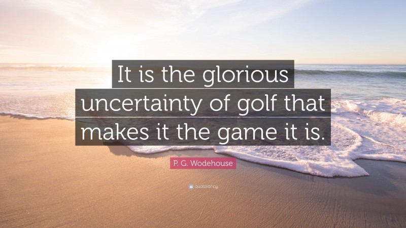 P. G. Wodehouse Quote: “It is the glorious uncertainty of golf that makes it the game it is.”