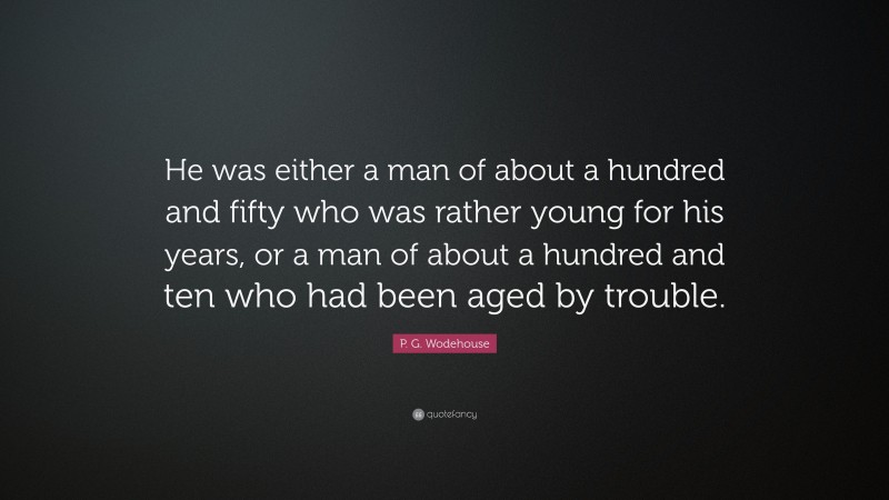 P. G. Wodehouse Quote: “He was either a man of about a hundred and fifty who was rather young for his years, or a man of about a hundred and ten who had been aged by trouble.”