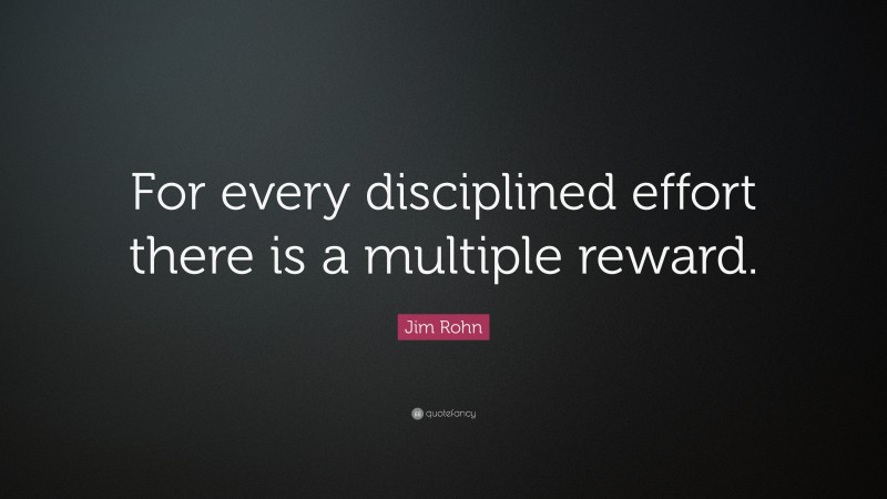 Jim Rohn Quote: “For every disciplined effort there is a multiple reward.”