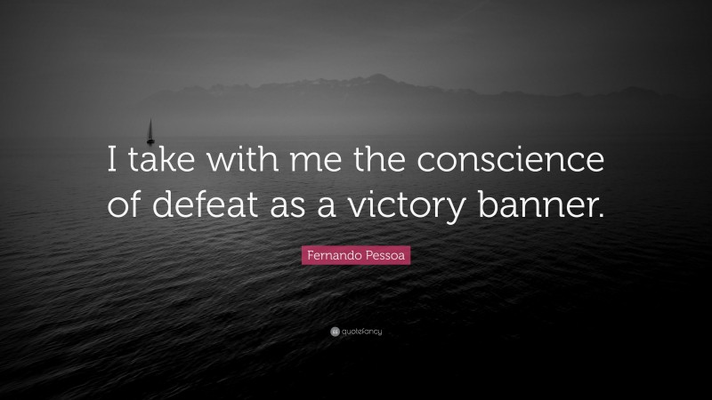 Fernando Pessoa Quote: “I take with me the conscience of defeat as a victory banner.”