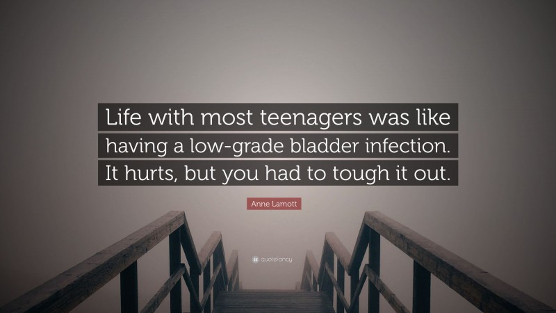 Anne Lamott Quote: “Life with most teenagers was like having a low-grade bladder infection. It hurts, but you had to tough it out.”