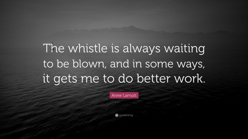 Anne Lamott Quote: “The whistle is always waiting to be blown, and in some ways, it gets me to do better work.”